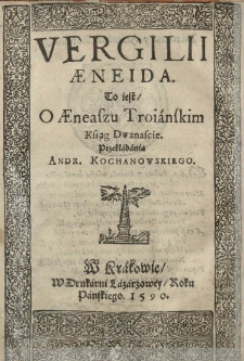 Vergilii Aeneida. To iest O Aeneaszu Troianskim Ksiąg Dwanascie. Przekładania Andr. Kochanowskiego