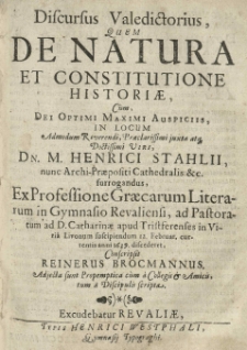 Discursus valedictorius quem de natura et constitutione historiae [...] in locum [...] Henrici Stahlii [...] surrogandus. ex professione graecarum literarum in gymnasio Revaliensi, ad pastoratum [...] in Viri&acirc; Livonum suscipiendum 12 II [słow.] [...] 1639 discederet, conscripsit Reinerus Brocmannus [...].