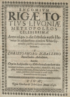 Encomium Rigae totius Livoniae metropoleos celeberrimae anno 1640. 1. die Octobris [...] in [...] ejusdem urbis gymnasio [...] celebratum a Christophoro Schallero [...] accessit oratio auspicalis 13 Octobris ab eodem [...] recitata [...].