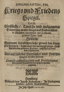 Kriegs und Friedens Spiegel. Das ist Christliche - Teutsche und wolgemeinte Erinnerung an alle Kriegs- und Friedenliebende Menschen - insonderheit aber an sein [...] Vater-Land Holstein - [...]. Poetisch aufgesetzet und auff Friedliebender Persohnen freundliches begehren hervor gegeben.