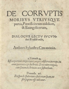 De corruptis moribus utriusque partis, pontificiorum videlicet et evangelicorum, Dialogus lectv iucundus et [...] utilis, authore Syluestro Czecanouio [...].