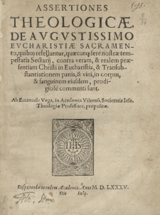 Assertiones theologicae, de augustissimo Eucharistiae Sacramento, quibus refelluntur [...] sectarii, contra veram, et realem praesentiam Christi in Eucharistia [...] Ab [...] in Academia Vilnensi, Societatis Iesu [...] propositae. Disputandae [...] Anno 1585 [rz.].