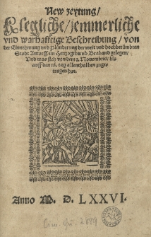 New Zeytung, klegliche, jemmerliche und warhafftige Beschreibung von der Einnehmung und Pl&uuml;nderung der weit und hochber&uuml;mbten Stadt Antorff im Hertzogthumb Braband gelegen, und was sich von dem 2. Nouembris, bis auff den 16 Tag allenthalben zugetragen hat