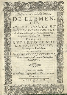 Disputatio philosophica De elementis. In [...] Ingolstadiensi Academia [...] publice proposita. Die Septemb. Praeside [...] Rvperto Reindelio [...] respondente Ioanne Waczlawowicz [...].