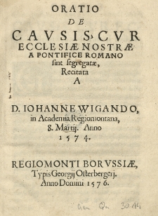 Oratio De cavsis cvr Ecclesiae nostrae a pontifice romano sint segregatae, recitata a [...] Iohanne Wigando in Academia Regiomontana 8 Martij. Anno 1574.
