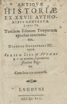 Antiquae historiae ex XXVII authoribus contextae libri VI. Totidem solennes temporum epochas continentes Dionysii Gothofredi. T.1