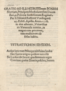 Oratio ad illustrissimam Bonam Sfortiam [...] ducem Bari ac Poloniae [...] reginam. Per Lodovicu[m] Restione[m] Vordinganu[m] 14 Kalen. Aprilis [19 III] anno 1518 in eius aduentu. Vniversitatis Vienensis nomine [...] habita