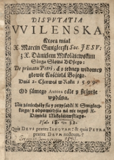 Disputatia Wilenska, ktorą miał X. Marcin Smigleczki Soc. Jesu z X. Danielem Mikołaiewskim Sługą Słowa Bożego De primatu Petri, a o iedney widomey głowie Kośćioła Bożego. Dnia 2 czerwca w roku 1599 od samego autora cale y szczyrze wydana