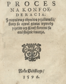Proces na Konfoederacią, z poprawą y odprawą przećiwnika / ktory się ozwał ganiąc wywody przeciw tey konst: ktoremi się ona słusznie vmarza.