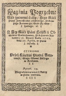 Kazania pogrzebne nad zacnemi ćiały [...] Jana [...] z Ostroroga [...] y [...] Helszki z Olchowca Swiercżowney [...] ktorzy roku 1582 dnia 27 IV [słow.] w Panu zasnęły. Czynione przez [...] Piotra Artomiusa [...]