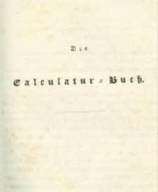 Die landwirthschaftliche doppelte Buchhandlung : oder vollständige Anleitung eine jede Landwirthschaft nach den Grundsätzen der doppelten oder italienischen Buchhaltungswissenschaft zu berechnen : die dazu erforderlichen Bücher einzurichten, zu führen, abzuschließen und die Saldos von neuem vorzutragen [6] Das Calculatur=Buch