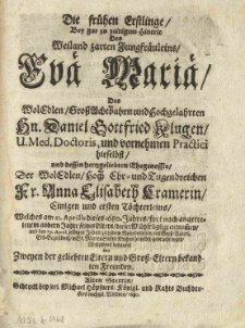Die frühen Erstlinge, bey gar zu zeitigem Hintrit des weiland zarten Jungfräuleins Eva Maria, des [...] Daniel Gottfried Klugen [...] und [...] Anna Elisabeth Cramerin einigen und ersten Töchterleins, welches am 21. Aprilis dieses 1680. Jahres [...] dieser Mühseligkeit entnommen [...]. Mitleidend bedauret von zweyen der geliebten Eltern und Grosseltern bekandten Freunden