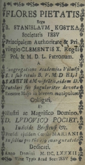 Flores pietatis erga B. Stanislaum Kostka Societatis Jesu principalem authoritate et privilegio Clementis X. Regni Pol. et M. D. L. patronum a congregatione academica Vilnisi S. J. sub titulo B. V. M. D. Elisabetham visitatis, eidem D. Tutelari suo singulariter devota exeunte Majo in brevem manipulum colligati