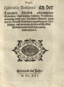 Copia Gabrielis Bethlenii an der Tartarn F&uuml;rsten abgangenes Schreiben, au&szlig; welchem desselben Belhlehems, meineydig unnd recht T&uuml;rckisches Gem&uuml;th gegen das H. R&ouml;misch Reich und volgend die gantze Christenheit, und wie wenig ehrlich und Christlich Gebl&uuml;ts derselb in sich habe genugsamb zusehen [...]