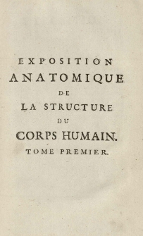 Exposition anatomique de la structure du corps humain, / par Jacques-Benigne Winslow, de l'Academie Royale des Sciences, Docteur Regent de la Faculte de Medecine en l'Universite de Paris, ancien Professeur en Anatomie [et] en Chirurgie de la même Faculte; Interprête du Roi en Langue Teutonique; [et] de la Societe Royale de Berlin. T. 1
