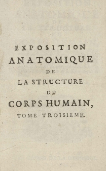 Exposition anatomique de la structure du corps humain, / par Jacques-Benigne Winslow, de l'Academie Royale des Sciences, Docteur Regent de la Faculte de Medecine en l'Universite de Paris, ancien Professeur en Anatomie [et] en Chirurgie de la même Faculte; Interprête du Roi en Langue Teutonique; [et] de la Societe Royale de Berlin. T. 3
