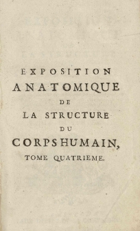 Exposition anatomique de la structure du corps humain, / par Jacques-Benigne Winslow, de l'Academie Royale des Sciences, Docteur Regent de la Faculte de Medecine en l'Universite de Paris, ancien Professeur en Anatomie [et] en Chirurgie de la même Faculte; Interprête du Roi en Langue Teutonique; [et] de la Societe Royale de Berlin. T. 4
