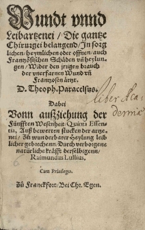 Wundt unnd Leibartzenei, die gantze Chirurgie belangend [...] wider den irrigen brauch der unerfarnen Wund uñ Frantzosen ärtzt. D. Theoph. Paracelsus. Dabei vonn aussziehung der Fünfften Wesenheit [...] zů wunderbarer Heylung leiblicher gebrechenn [...] Raimundus Lullius