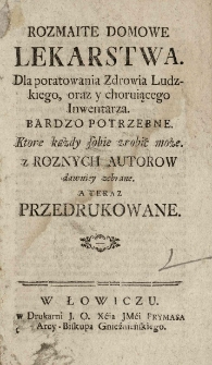 Rozmaite domowe lekarstwa. Dla poratowania zdrowia ludzkiego, oraz y choruiącego inwentarza bardzo potrzebne. Ktore każdy sobie zrobić może. Z roznych autorów dawniey zebrane. A teraz przedrukowane