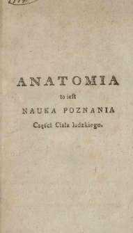 Anatomia to iest nauka poznania części ciała ludzkiego: Ku pożytkowi felczerów i cyrulików napisana przez Teodora Weichardta konsyliarza J. K. Mci Akademii Rzymsko-Cesaskie[!] towarzysza [et]c