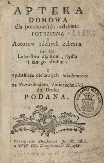 Apteka domowa dla poratowania zdrowia potrzebna z autorow roznych zebrana tak też lekarstwa dla koni, bydła i innego drobiu z przydatkiem ciekawych wiadomości za pozwoleniem zwierzchności do druku podana