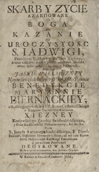 Skarb y życie azardowane dla Boga albo kazanie na uroczystość św. Iadwigi, przedtym polskiey y sląskiey xiężny [...] miane [...] 1725 dnia 15 października a potym [...] pannie Benedykcie Mariannie Biernackiey [...] S. Zakonu cystercieńskiego w xiążęcym trzebnickim klasztorze Xiężney, królewskiego zamku świebodzińskiego, [...] dzierżawczyney etc. przez [...] dedykowane