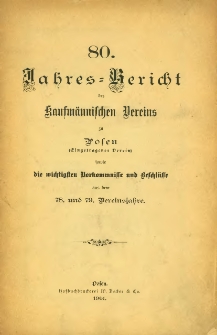 80 Jahresbericht des Kaufmännischen Vereins zu Posen (Eingetragener Verein) sowie die wichstigsten Vorkommnisse und Veschlüsse aus dem 78. und 79. Vereinsjahre.