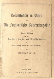 Kolonisation in Polen und Die Fuchsmühler Bauerntragödie: zwei Bilder aus dem Deutschen Rechts- und Wirtschaftsleben nebst Beleuchtung politischer Gesichtspunkte