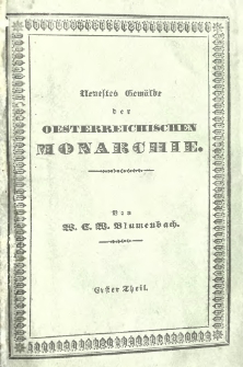 Neustes Gemälde der Oesterreichischen Monarchie, oder Beschreibung der Lage, des Klimas, der Naturprodukte, Landeskultur, merkwürdigsten Städte, Gegenden, Kunstwerke, Ruinen und Denkmäler, dann der Einwohner, deren Lebensart, Kleidung, Handel, Künste, Wissenschaften, Religion und Staatsverfassung. Th. 1