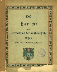 Bericht über die Verwaltung der Residenzstadt Posen für die Zeit vom 1. April 1909 bis 31. März 1910.