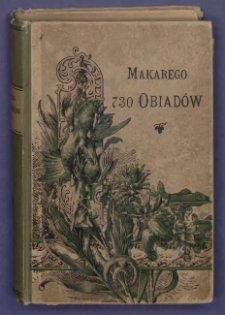 Makarego 730 obiadów wielkich, średnich i małych mięsnych i postnych z opisem śniadań i wieczerzy tudzież spiżarni, sklepu i kuchni dla chorych, pieczenia ciast, robienia konfitur itd.