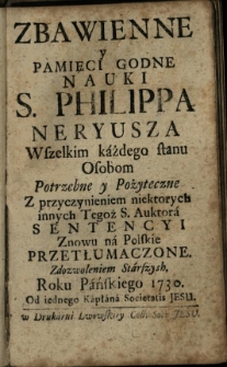 Zbawienne y pamięci godne nauki S. Philippa Neryusza wszelkim każdego stanu osobom potrzebne y pożyteczne. Z przyczynieniem niektorych innych tegoż [...] autora sentencyi. Znowu na polskie przetłumaczone [...] Roku [...] 1730 od jednego kapłana Societatis Jesu