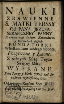 Nauki zbawienne S. Matki Terssy [!] od Pana Jezusa [...] karmelitanek bosych fundatorki wszelkim stanu każdego osobom pożyteczne. Z roznych ksiąg teyże swiętey Matki wybrane. Roku [...] 1730. / Od iednego kapłana Soc. Jesu [Stanisław Kiński]