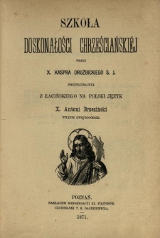 Szkoła doskonałości chrześcijańskiej / przez Kaspra Drużbickiego przetł. z łac. na pol. jęz. Antoni Brzeziński