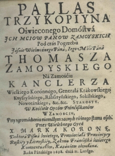 Pallas trzykopiyna oświeconego domóstwa Ich Mciow Panow Zamoyskich pod czas pogrzebu Jaśnie Wielmożnego Pana, Jego Mśći Pana Thomasza Zamoyskiego na Zamościu kanclerza wielkiego koronnego, rabsztyńskiego, sokalskiego, nowotarskiego, etc. etc. starosty. W kościele Oycow Franciszkanow w Zamosciu, przy zgromadzeniu niemałym zacnych różnego stanu osob przez X. Marka Koronę,doktora Pisma świętego, prowincjałaprowincyey ruskiey y litewskiey, zakonu Franciszka świętego konwentuałów, kazaniem obwołana. Roku Pańskiego 1638. dnia 11. Lutego
