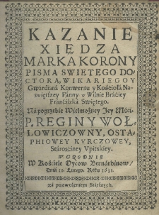 Kazania xiędza Marka Korony pisma świętego doktora, wikarego, gwardiana Konwentu i Kościoła Nayświętszey Panny w Wilnie Braci Franciszka Świętego. Na pogrzebie wielmożney jey mości p. Reginy Wołłowiczowny, Ostaphiowey Kurczowey, starościney upickiey, w Grodnie w Kościele Oycow Bernardinow dnia 11. lutego, roku 1631