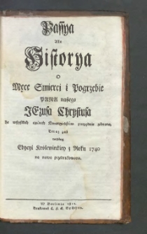 Passya albo Historya o męce smierci i pogrzebie Pana naszego Jezusa Chrystusa ze wszystkich czterech Ewangielistów porządnie zebrane, teraz zaś według Edycyi Królewieckiey z roku 1740 na nowo przedrukowana.