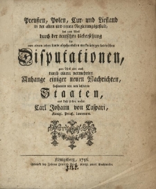 Preussen, Polen, Cur - und Lieftland in der alten und neuen Regierungsgestalt, hat zum Theil durch der teutschen Uebersetzung der von einem jeden Lande abgehandelten merkwürdigen lateinischen Disputationen [...] ans Licht stellen wollen Carl Johann von Caspari