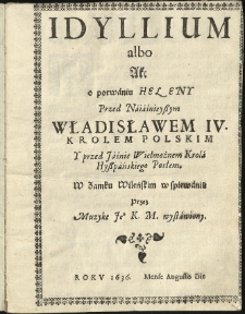 Idyllium albo akt o porwaniu Heleny przed [...] Władisławem IV [...] y przed [...] króla hyszpańskiego posłem w zamku wileńskim w spiewaniu przez muzykę Jeo. K.M. wystawiony