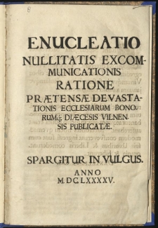 Enucleatio nullitatis excommunicationis ratione praetensae devastationis ecclesiarum bonorumq[ue]; diaecesis Vilnensis publicatae. Spargitur in vulgus. Anno M.DC.LXXXXV.