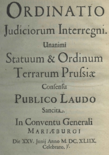 Ordinatio judiciorum interregni unanimi statuum et ordinum terrarum Prussiae consensu publico laudo sancita. In conventu generali Mariaeburgi die XXV. Junij anno M. DC. XLIIX. celebrato