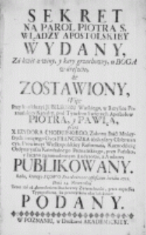 Sekret na parol Piotra S. władzy apostolskiey wydany, za kwit z winy, y kary grzechowey, u Boga w areszcie, że zostawiony, więc przy konkluzyi Jubileuszu wielkiego, w Bazylice Poznańskiey Katedry pod tytułem Swiętych Apostołów Piotra, y Pawła, przez [...] z Ambony publikowany. Roku [...] 1751. Dnia 14. Nowembra [...] Teraz zaś [...] ku przeczytaniu [...] podany