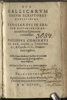 Duo Gallicarum rerum scriptores nobilissimi. Frossardus in brevem historiarum memorabilium epitomen conctractus. Philippus Cominaeus, De rebus gestis a Ludovico XI et Carolo VIII, Francorum regibus. Ambo a Ioan[ne] Sleidano e Gallico in Latinum sermonem conversi brevique explicatione illustrati. Additus in fine index rerum memorabilium copiosissimus.