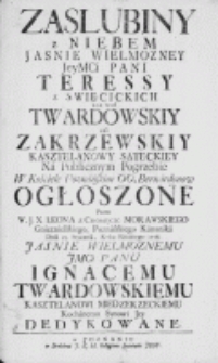 Zaslubiny z Niebem [...] Teressy z Swięcickich 1mo voto Twardowskiy 2do Zakrzewskiy Kasztelanowy Sąteckiey Na Publicznym Pogrzebie W Kościele Poznańskim OO. Bernardynow ogłoszone przez W. J. X. Leona z Chomęcic Morawskiego Gnieznieńskiego, Poznańskiego Kanonika Dnia 23. Stycznia, Roku Pańskiego 1758. [...] Ignacemu Twardowskiemu Kasztelanowi Miedzyrzeckiemu Kochanemu Synowi Jey Dedykowane
