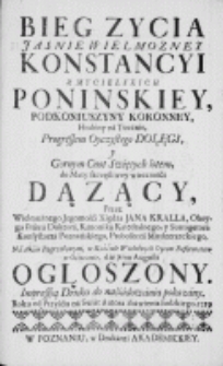 Bieg zycia Jasnie Wielmozney Konstancyi z Mycielskich Poninskiey, Podkoniuszyny Koronney, Hrabiny na Tucznie, Progressem Oyczystego Dołęgi, y Gornym Cnot Swiętych lotem, do Mety szczęśliwey wieczności dązący, przez [...] Xiędza Jana Kralla [...] Na Akcie Pogrzebowym, w Kośćiele Wielebnych Oycow Reformatow w Ośiecznie, die 7ma Augusti ogłoszony. Impressyą Druku do naśladowania pokazany. Roku [...] 1759