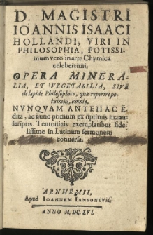 D. Magistri Ioannis Isaaci Hollandi, Viri In Philosophia, Potissimum vero in arte chymica celeberrimi. Opera Mineralia, Et Vegetabilia, Sive de lapide Philosophico, quae reperire potuimus, omnia