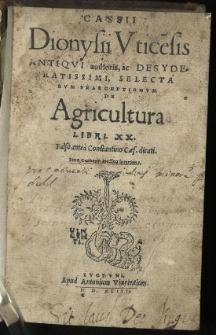 Cassii Dionysii Utice[n]sis Antiqui authoris, ac Desyderatissimi, Selectarum Praeceptionum De Agricultura Libri XX. Falso antea Constantino Caes. dicati. / Iano Cornario medico interprete