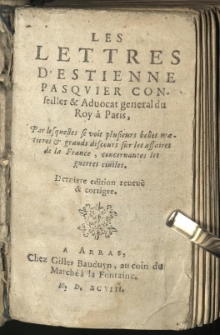 Lettres d'Estienne Pasquier Conseiller & Advocat general du Roy â Paris, Par lesquelles se voit plusieurs belles matieres et grands discours sur les affaires de la France, concernantes les guerres civiles