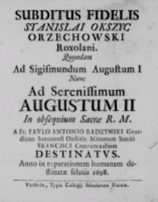 Subditus fidelis Stanislai Okszyc Orzechowski Roxolani. Quondam ad Sigismundum Augustum I nunc ad Serenissimum Augustum II in obsequium Sacrae R. M. a Fr. Paulo Antonio Radzynski Gvardiano Sanocensi Ordinis Minorum Sancti Francisci Conventualium destinatus. Anno in reparationem humanam destinatae salutis 1698