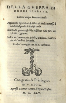 Della guerra di Rhodi libri III. / Auttore Iacopo Fontano Giurisc. Aggiunta la discrittione dell'Isola di Malta concessa a Cavalieri, dopo che Rhodi fu preso Il modo del governarsi co[n] la bussola in mare per i venti, di Gio. Quintino. Iniltre un Commentario dell'Isola di Rhodi, e dell'ordine di Cavalieri de quella. Tradott'in volgare per M. F. Sansovino